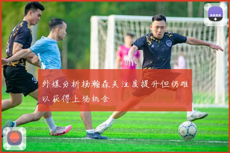 外媒分析杨瀚森关注度提升但仍难以获得上场机会