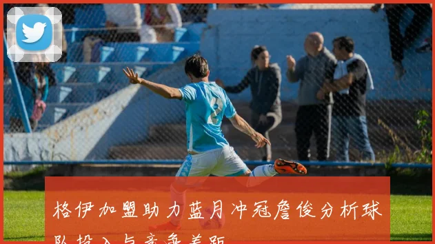 格伊加盟助力蓝月冲冠詹俊分析球队投入与竞争差距