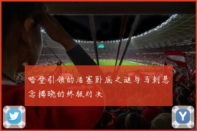 哈登引领的活塞卧底之谜与马刺悬念揭晓的终极对决