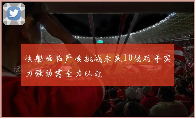 快船面临严峻挑战未来10场对手实力强劲需全力以赴