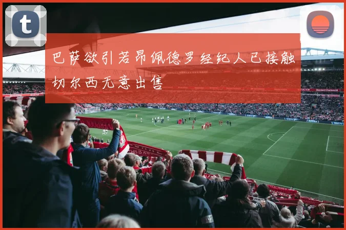 巴萨欲引若昂佩德罗经纪人已接触切尔西无意出售