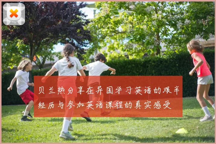 贝兰热分享在异国学习英语的艰辛经历与参加英语课程的真实感受