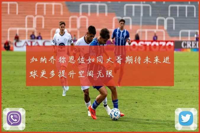 加纳乔称恩佐如同大哥期待未来进球更多提升空间无限