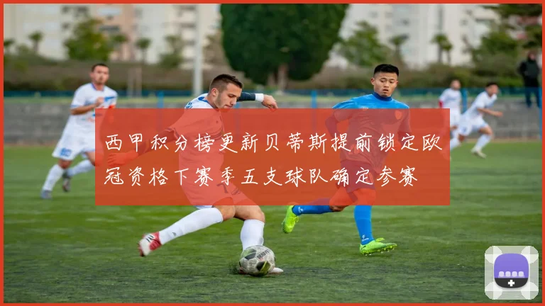 西甲积分榜更新贝蒂斯提前锁定欧冠资格下赛季五支球队确定参赛