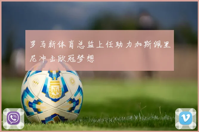 罗马新体育总监上任助力加斯佩里尼冲击欧冠梦想