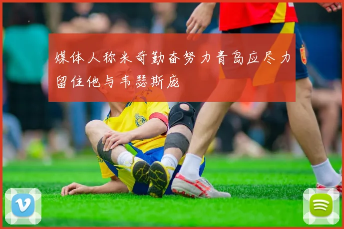 媒体人称米奇勤奋努力青岛应尽力留住他与韦瑟斯庞