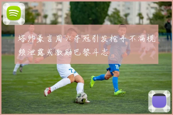 塔帅豪言周六夺冠引发枪手不满视频泄露或激励巴黎斗志