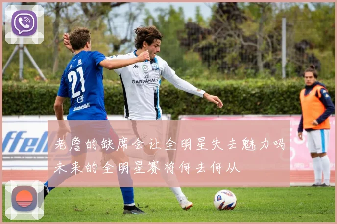 老詹的缺席会让全明星失去魅力吗未来的全明星赛将何去何从