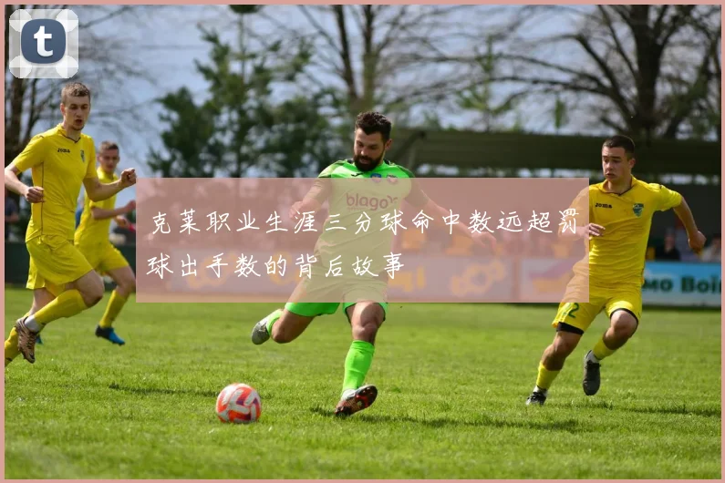 克莱职业生涯三分球命中数远超罚球出手数的背后故事