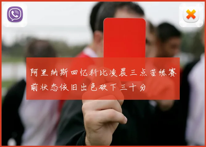 阿里纳斯回忆科比凌晨三点苦练赛前状态依旧出色砍下三十分