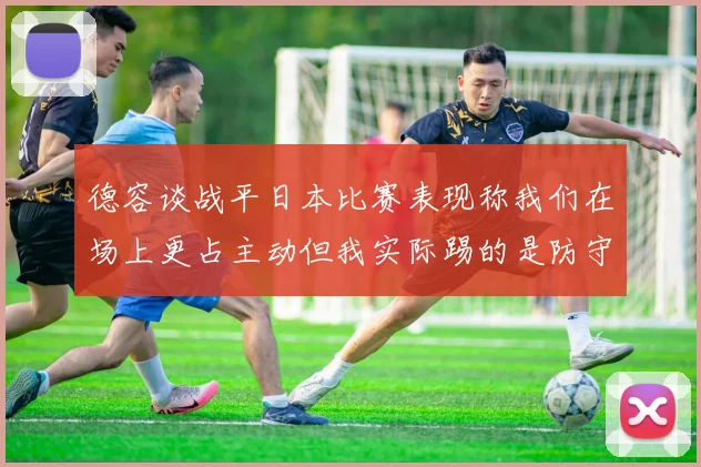 德容谈战平日本比赛表现称我们在场上更占主动但我实际踢的是防守位置