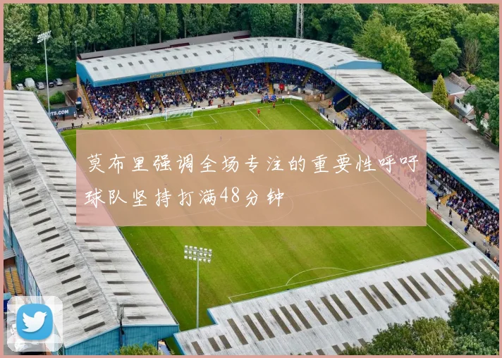 莫布里强调全场专注的重要性呼吁球队坚持打满48分钟