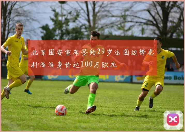 北京国安宣布签约29岁法国边锋恩科洛洛身价达100万欧元