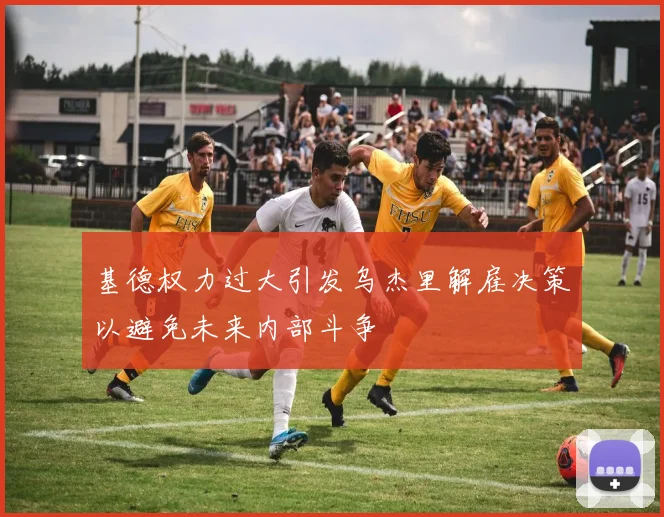 基德权力过大引发乌杰里解雇决策以避免未来内部斗争