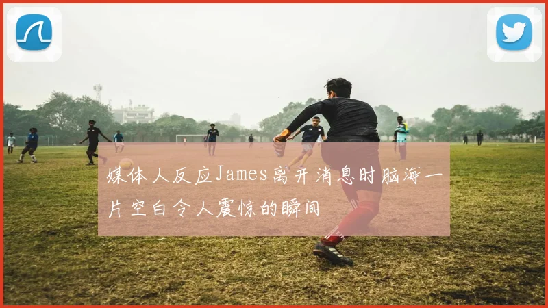 媒体人反应James离开消息时脑海一片空白令人震惊的瞬间