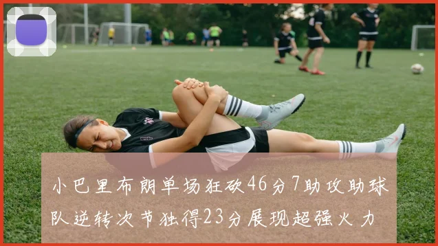 小巴里布朗单场狂砍46分7助攻助球队逆转次节独得23分展现超强火力