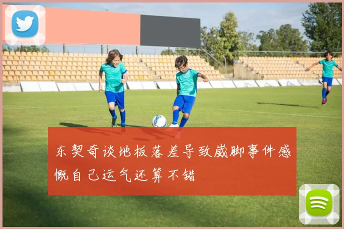 东契奇谈地板落差导致崴脚事件感慨自己运气还算不错