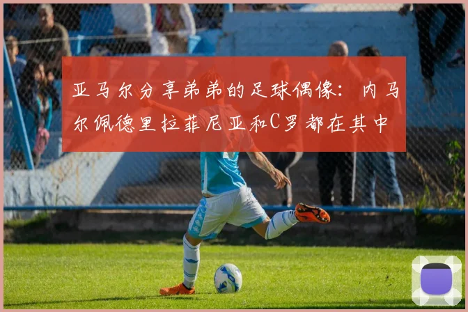 亚马尔分享弟弟的足球偶像：内马尔佩德里拉菲尼亚和C罗都在其中