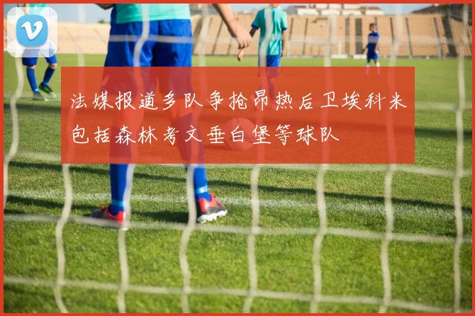 法媒报道多队争抢昂热后卫埃科米包括森林考文垂白堡等球队
