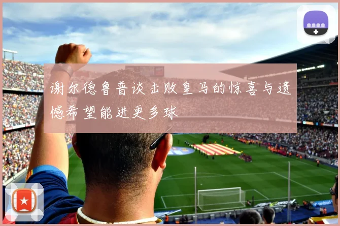 谢尔德鲁普谈击败皇马的惊喜与遗憾希望能进更多球