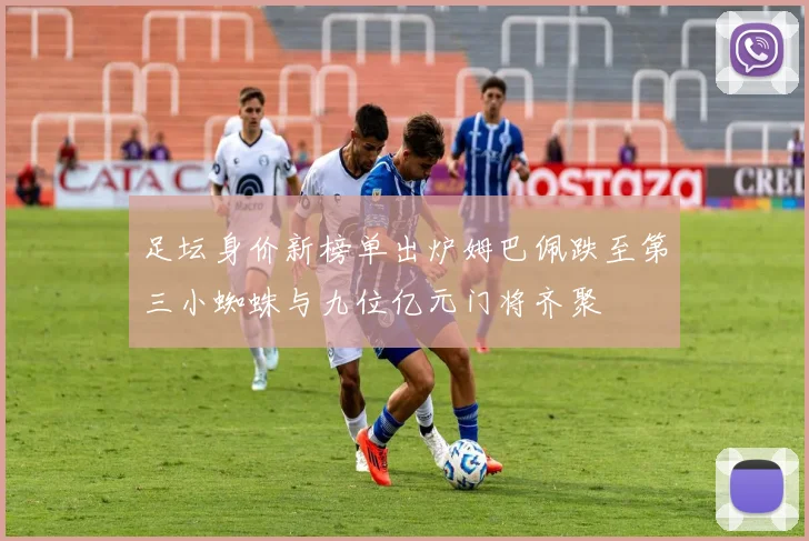 足坛身价新榜单出炉姆巴佩跌至第三小蜘蛛与九位亿元门将齐聚