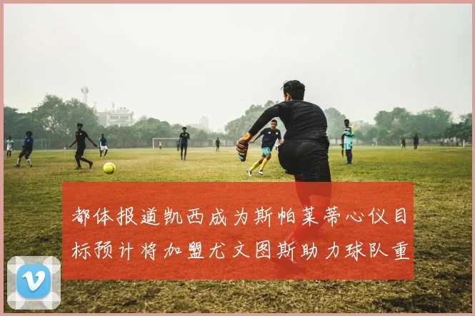 都体报道凯西成为斯帕莱蒂心仪目标预计将加盟尤文图斯助力球队重建