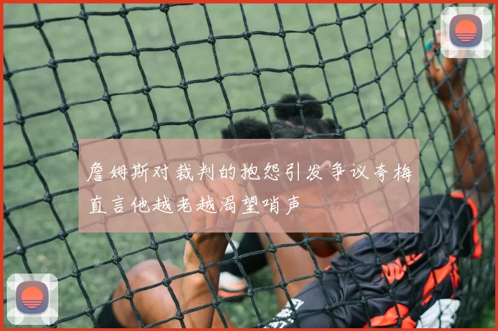 詹姆斯对裁判的抱怨引发争议夸梅直言他越老越渴望哨声