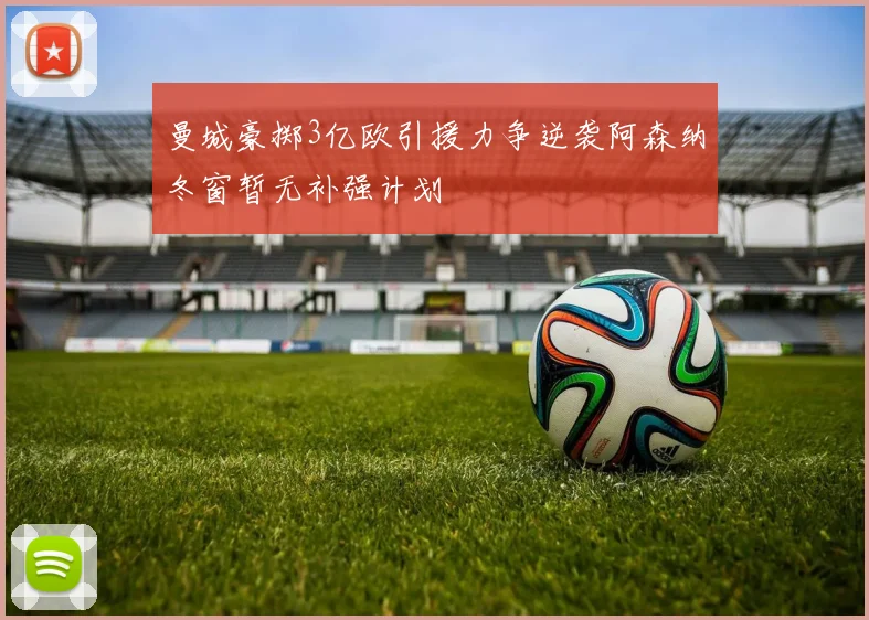 曼城豪掷3亿欧引援力争逆袭阿森纳冬窗暂无补强计划