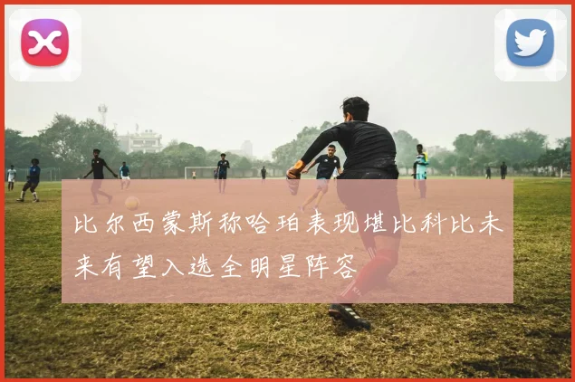 比尔西蒙斯称哈珀表现堪比科比未来有望入选全明星阵容