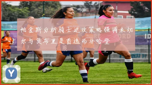 帕金斯分析骑士进攻策略强调米切尔与莫布里是首选而非哈登