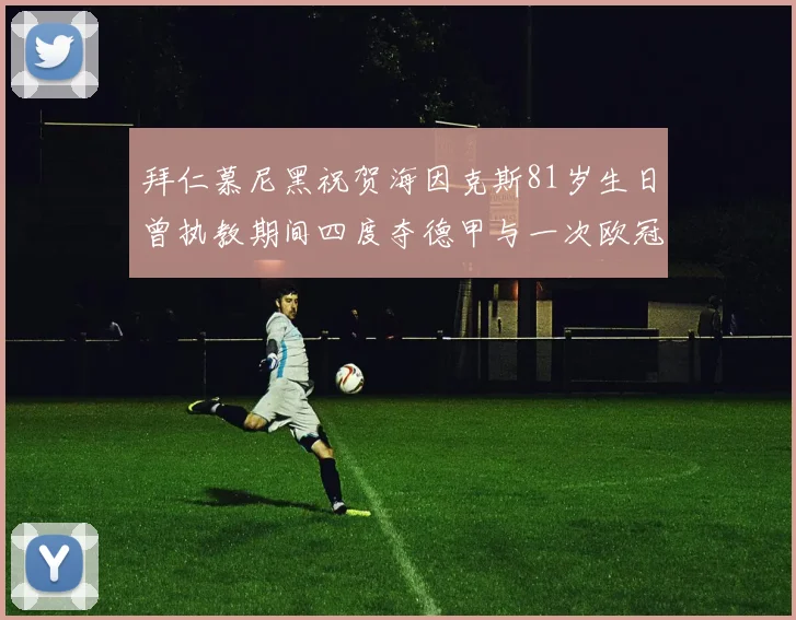 拜仁慕尼黑祝贺海因克斯81岁生日曾执教期间四度夺德甲与一次欧冠荣耀