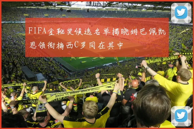 FIFA金靴奖候选名单揭晓姆巴佩凯恩领衔梅西C罗同在其中