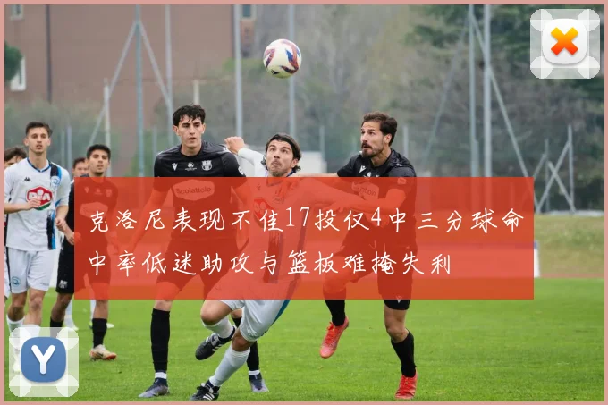 克洛尼表现不佳17投仅4中三分球命中率低迷助攻与篮板难掩失利